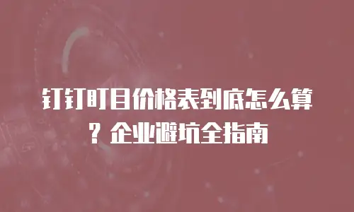钉钉盯目价格表到底怎么算？企业避坑全指南