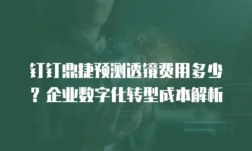 钉钉鼎捷预测透镜费用多少？企业数字化转型成本解析