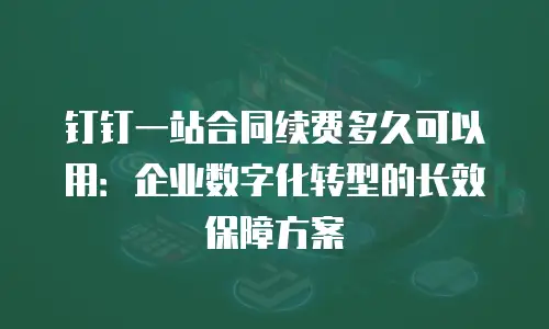 钉钉一站合同续费多久可以用：企业数字化转型的长效保障方案