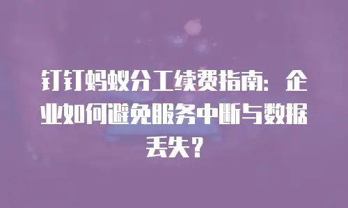 钉钉蚂蚁分工续费指南：企业如何避免服务中断与数据丢失？