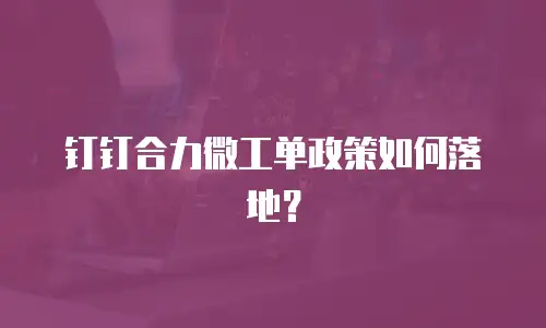 钉钉合力微工单政策如何落地？