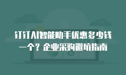 钉钉AI智能助手优惠多少钱一个？企业采购避坑指南