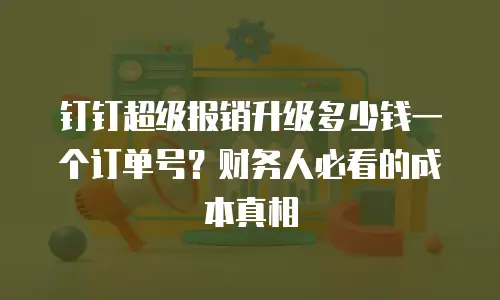钉钉超级报销升级多少钱一个订单号？财务人必看的成本真相