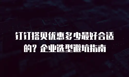 钉钉搭贝优惠多少最好合适的？企业选型避坑指南