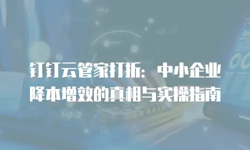 钉钉云管家打折：中小企业降本增效的真相与实操指南