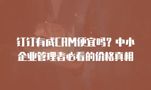 钉钉有成CRM便宜吗？中小企业管理者必看的价格真相