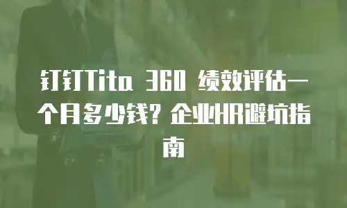 钉钉Tita 360 绩效评估一个月多少钱？企业HR避坑指南