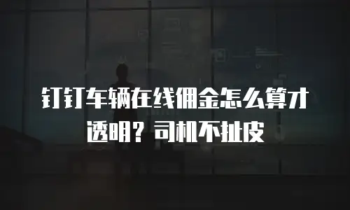 钉钉车辆在线佣金怎么算才透明？司机不扯皮