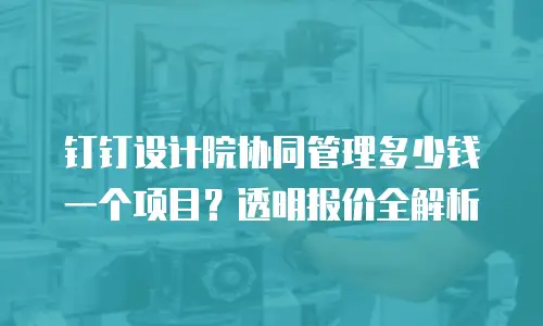 钉钉设计院协同管理多少钱一个项目？透明报价全解析