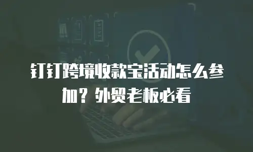 钉钉跨境收款宝活动怎么参加？外贸老板必看