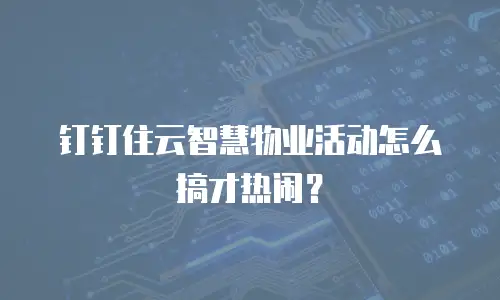 钉钉住云智慧物业活动怎么搞才热闹？