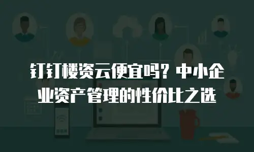 钉钉楼资云便宜吗？中小企业资产管理的性价比之选