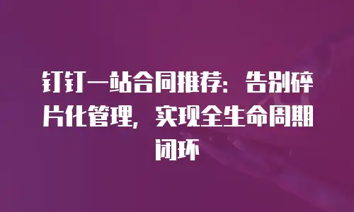 钉钉一站合同推荐：告别碎片化管理，实现全生命周期闭环