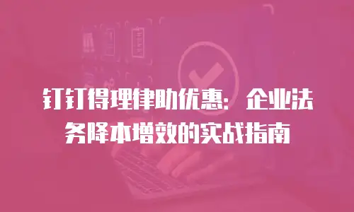 钉钉得理律助优惠：企业法务降本增效的实战指南