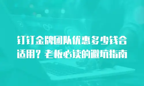 钉钉金牌团队优惠多少钱合适用？老板必读的避坑指南