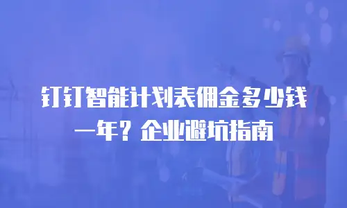 钉钉智能计划表佣金多少钱一年？企业避坑指南