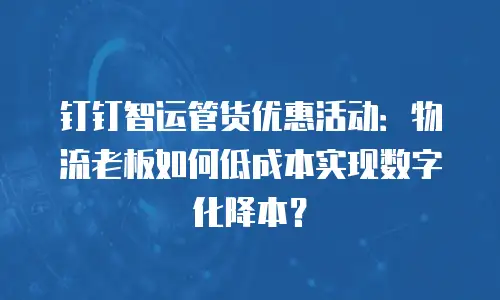 钉钉智运管货优惠活动：物流老板如何低成本实现数字化降本？