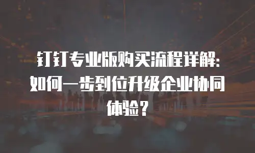 钉钉专业版购买流程详解：如何一步到位升级企业协同体验？