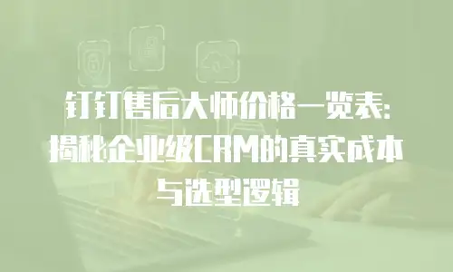 钉钉售后大师价格一览表：揭秘企业级CRM的真实成本与选型逻辑