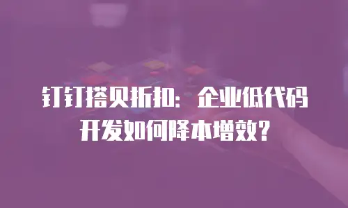 钉钉搭贝折扣：企业低代码开发如何降本增效？