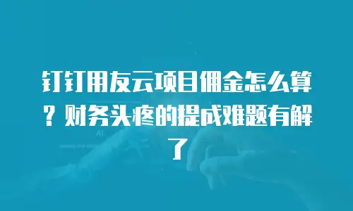 钉钉用友云项目佣金怎么算？财务头疼的提成难题有解了