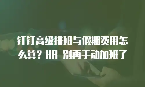 钉钉高级排班与假期费用怎么算？HR 别再手动加班了