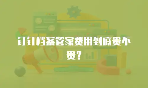 钉钉档案管家费用到底贵不贵？