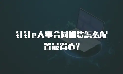 钉钉e人事合同租赁怎么配置最省心？
