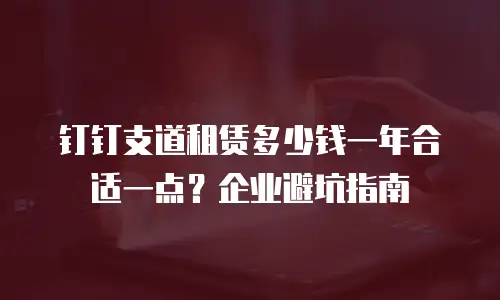 钉钉支道租赁多少钱一年合适一点？企业避坑指南
