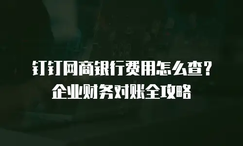 钉钉网商银行费用怎么查？企业财务对账全攻略