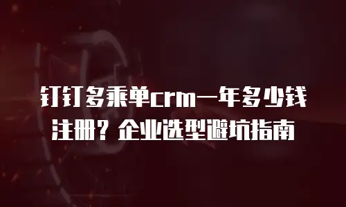 钉钉多乘单crm一年多少钱注册？企业选型避坑指南