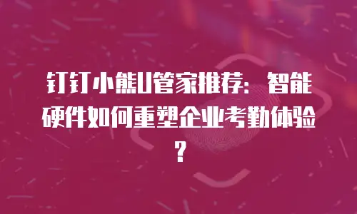 钉钉小熊U管家推荐：智能硬件如何重塑企业考勤体验？