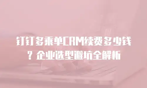 钉钉多乘单CRM续费多少钱？企业选型避坑全解析