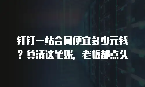 钉钉一站合同便宜多少元钱？算清这笔账，老板都点头