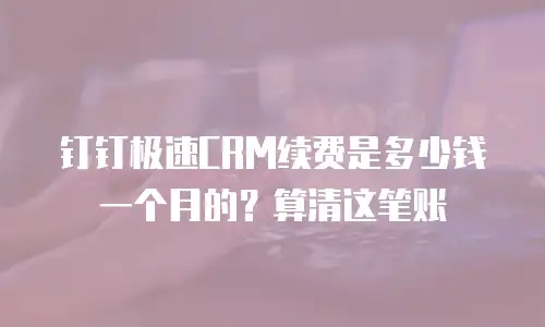 钉钉极速CRM续费是多少钱一个月的？算清这笔账