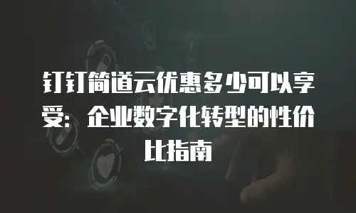 钉钉简道云优惠多少可以享受：企业数字化转型的性价比指南