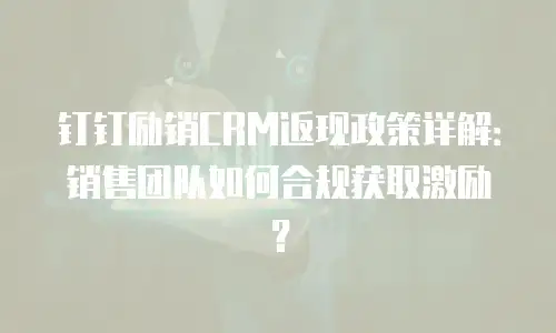 钉钉励销CRM返现政策详解：销售团队如何合规获取激励？