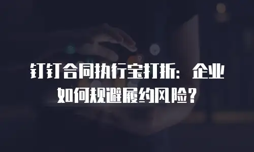 钉钉合同执行宝打折：企业如何规避履约风险？