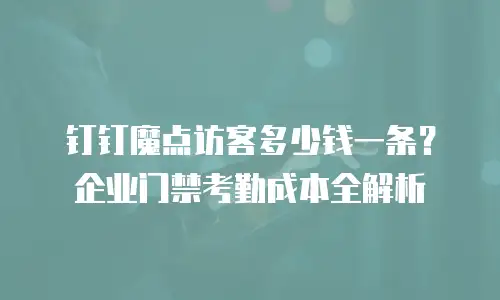 钉钉魔点访客多少钱一条？企业门禁考勤成本全解析