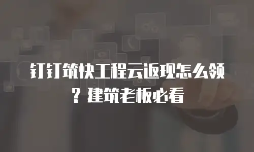 钉钉筑快工程云返现怎么领？建筑老板必看