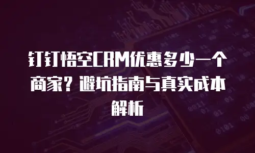 钉钉悟空CRM优惠多少一个商家？避坑指南与真实成本解析