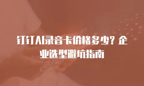 钉钉AI录音卡价格多少？企业选型避坑指南