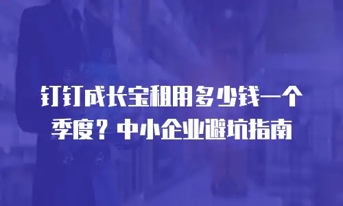 钉钉成长宝租用多少钱一个季度？中小企业避坑指南