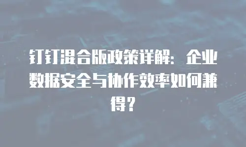 钉钉混合版政策详解：企业数据安全与协作效率如何兼得？