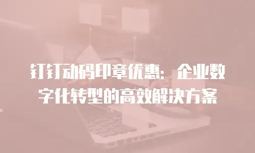 钉钉动码印章优惠：企业数字化转型的高效解决方案