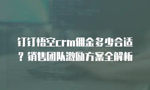 钉钉悟空crm佣金多少合适？销售团队激励方案全解析