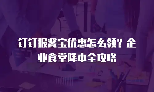 钉钉报餐宝优惠怎么领？企业食堂降本全攻略