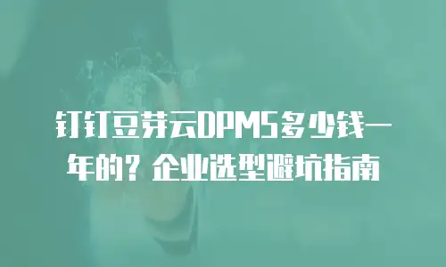钉钉豆芽云DPMS多少钱一年的？企业选型避坑指南