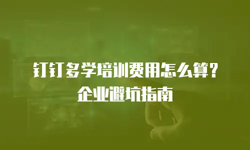 钉钉多学培训费用怎么算？企业避坑指南