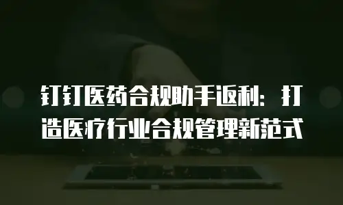 钉钉医药合规助手返利：打造医疗行业合规管理新范式